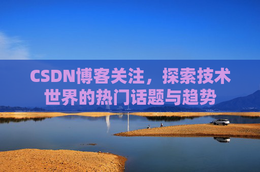 CSDN博客关注,探索技术世界的热门话题与趋势