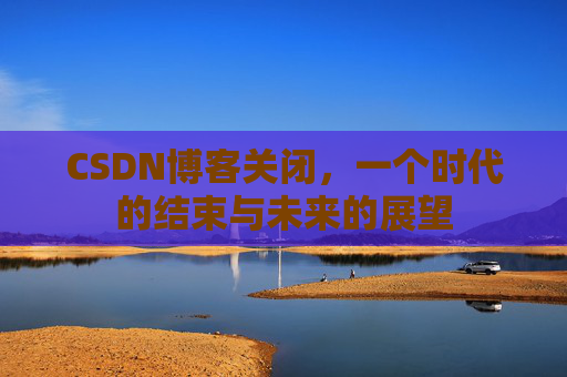 CSDN博客关闭,一个时代的结束与未来的展望